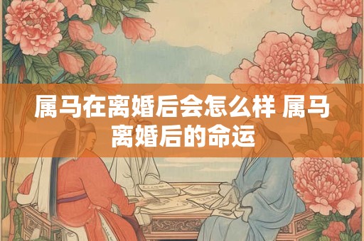 属马在离婚后会怎么样 属马离婚后的命运