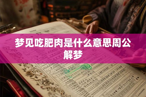 梦见吃肥肉是什么意思周公解梦 梦见吃肥肉是什么意思周公解梦
