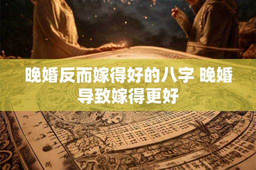 晚婚反而嫁得好的八字 晚婚导致嫁得更好