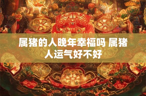 属猪的人晚年幸福吗 属猪人运气好不好