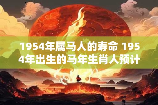1954年属马人的寿命 1954年出生的马年生肖人预计寿命有多长