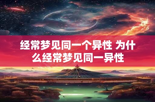 经常梦见同一个异性 为什么经常梦见同一异性