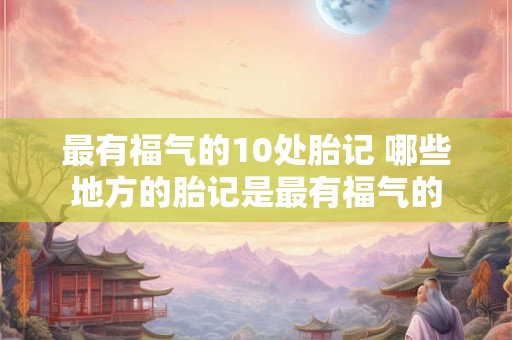 最有福气的10处胎记 哪些地方的胎记是最有福气的
