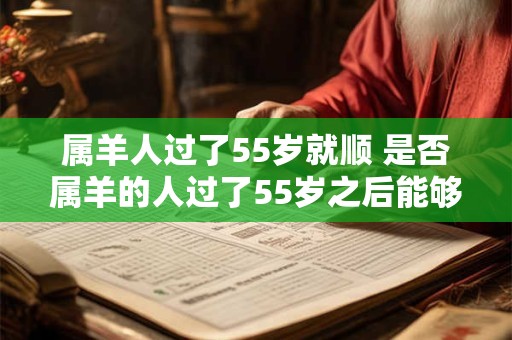 属羊人过了55岁就顺 是否属羊的人过了55岁之后能够如愿以偿 属羊人过了55岁就顺 是否属羊的人过了55岁之后能够如愿以偿