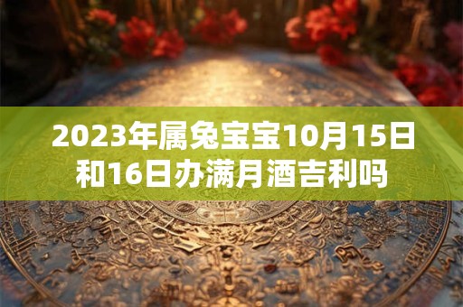 2023年属兔宝宝10月15日和16日办满月酒吉利吗
