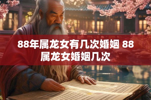 88年属龙女有几次婚姻 88属龙女婚姻几次