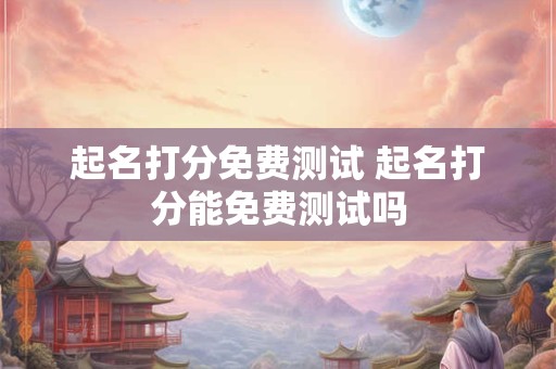 起名打分免费测试 起名打分能免费测试吗 起名打分免费测试 起名打分能免费测试吗