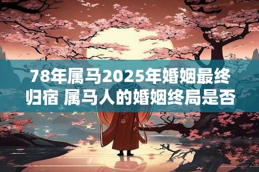 78年属马2025年婚姻最终归宿 属马人的婚姻终局是否在2025年到来