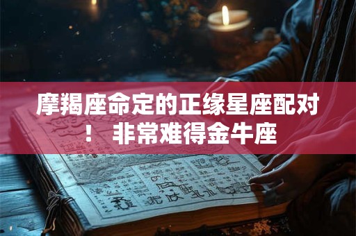 摩羯座命定的正缘星座配对！ 非常难得金牛座
