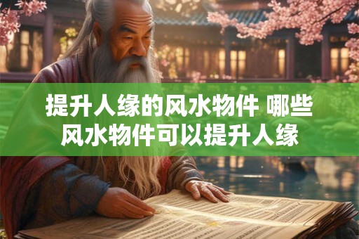 提升人缘的风水物件 哪些风水物件可以提升人缘