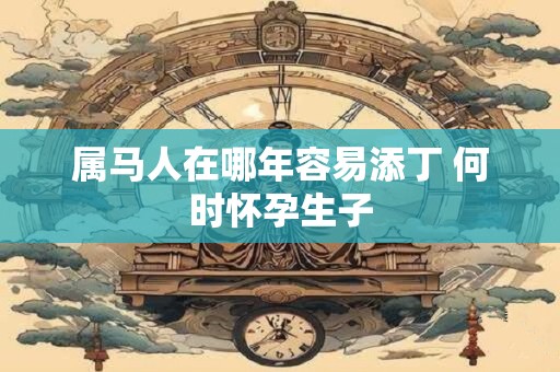 属马人在哪年容易添丁 何时怀孕生子