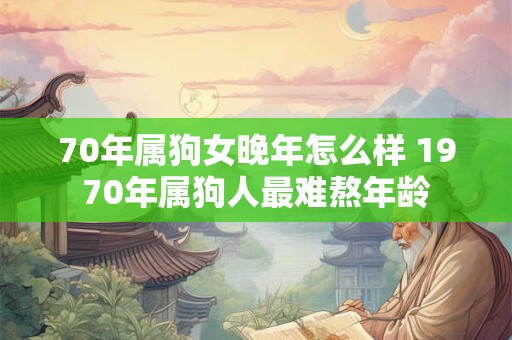 70年属狗女晚年怎么样 1970年属狗人最难熬年龄