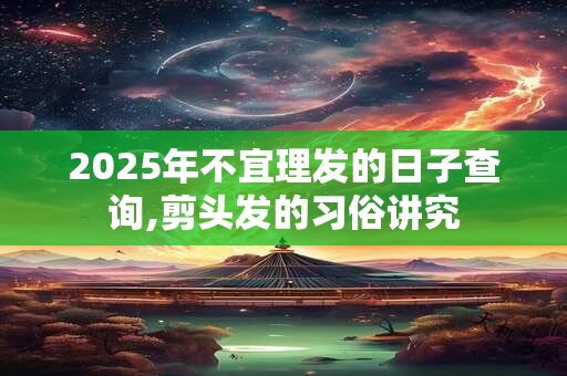 2025年不宜理发的日子查询,剪头发的习俗讲究 2025年不宜理发的日子查询,剪头发的习俗讲究