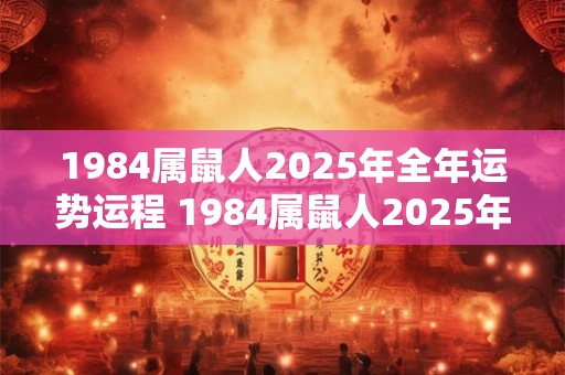 1984属鼠人2025年全年运势运程 1984属鼠人2025年运势如何