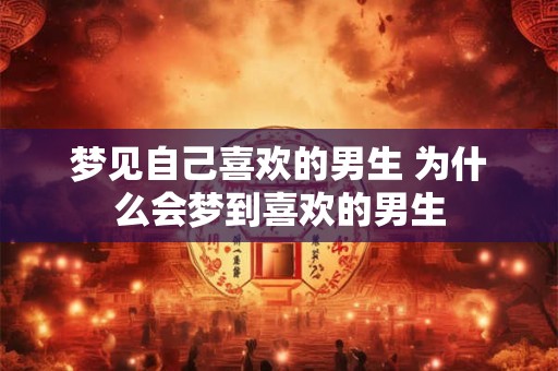 梦见自己喜欢的男生 为什么会梦到喜欢的男生
