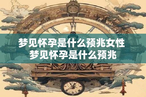 梦见怀孕是什么预兆女性 梦见怀孕是什么预兆
