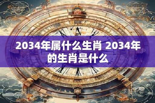 2034年属什么生肖 2034年的生肖是什么