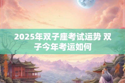2025年双子座考试运势 双子今年考运如何