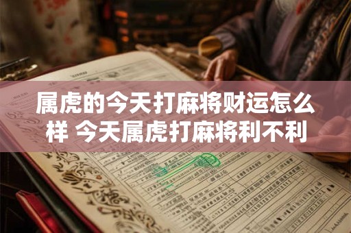 详细阅读:属虎的今天打麻将财运怎么样 今天属虎打麻将利不利 属虎的今天打麻将财运怎么样 今天属虎打麻将利不利