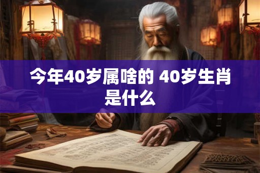 今年40岁属啥的 40岁生肖是什么