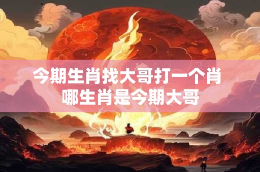 今期生肖找大哥打一个肖 哪生肖是今期大哥