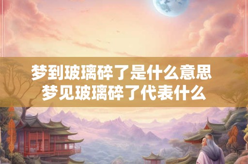 梦到玻璃碎了是什么意思 梦见玻璃碎了代表什么