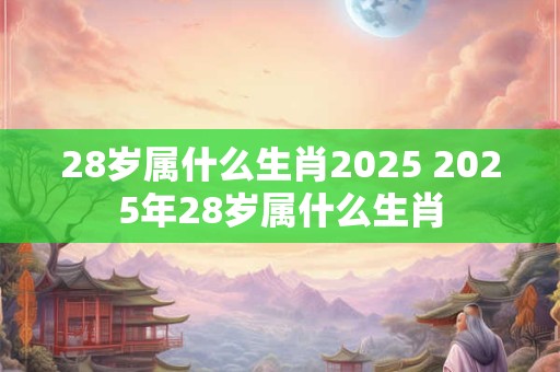 28岁属什么生肖2025 2025年28岁属什么生肖