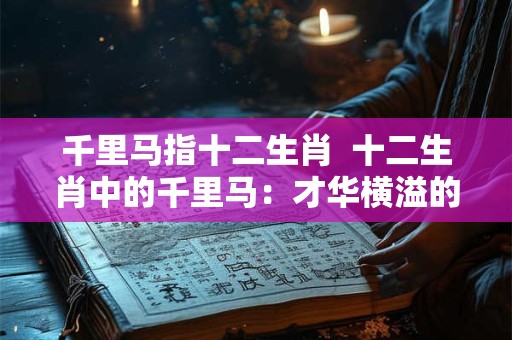 千里马指十二生肖  十二生肖中的千里马：才华横溢的象征