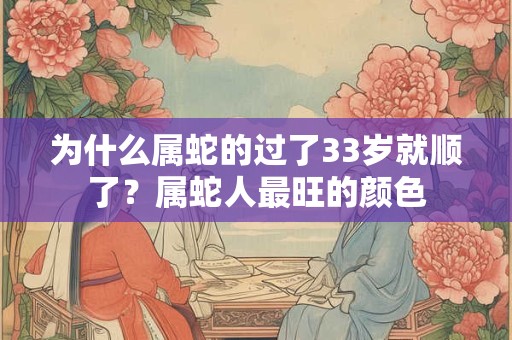 为什么属蛇的过了33岁就顺了？属蛇人最旺的颜色