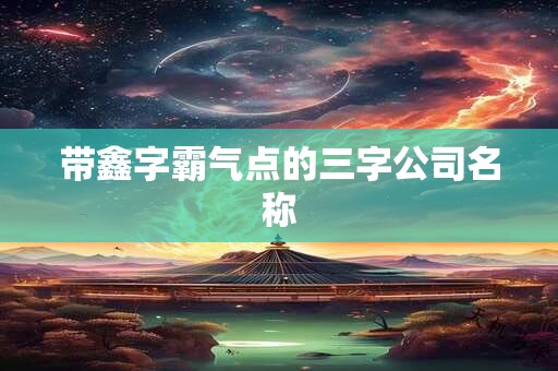 带鑫字霸气点的三字公司名称