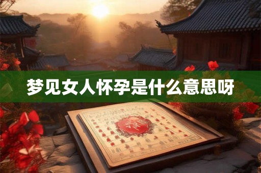 梦见女人怀孕是什么意思呀 梦见女人怀孕是什么意思呀
