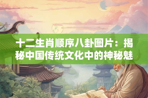 十二生肖顺序八卦图片：揭秘中国传统文化中的神秘魅力！