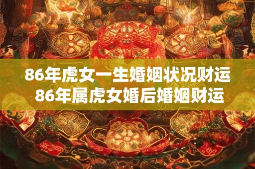 86年虎女一生婚姻状况财运 86年属虎女婚后婚姻财运状况