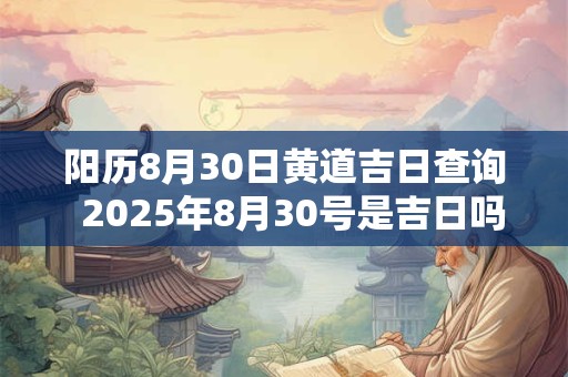 阳历8月30日黄道吉日查询  2025年8月30号是吉日吗