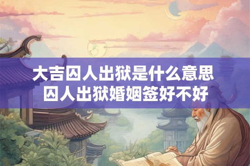 大吉囚人出狱是什么意思 囚人出狱婚姻签好不好