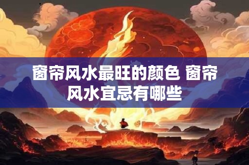 窗帘风水最旺的颜色 窗帘风水宜忌有哪些