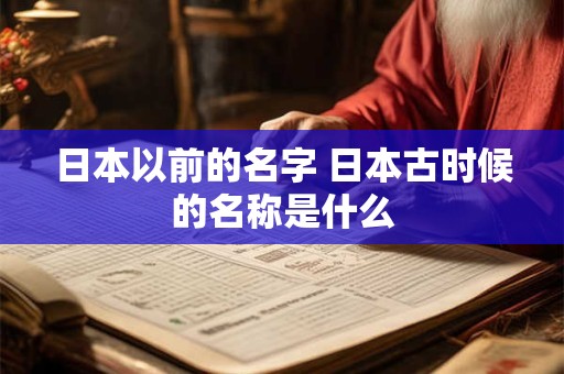 日本以前的名字 日本古时候的名称是什么