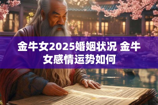 金牛女2025婚姻状况 金牛女感情运势如何