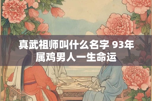 真武祖师叫什么名字 93年属鸡男人一生命运