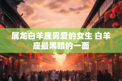 属龙白羊座男爱的女生 白羊座最黑暗的一面