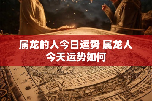 属龙的人今日运势 属龙人今天运势如何