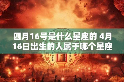 四月16号是什么星座的 4月16日出生的人属于哪个星座
