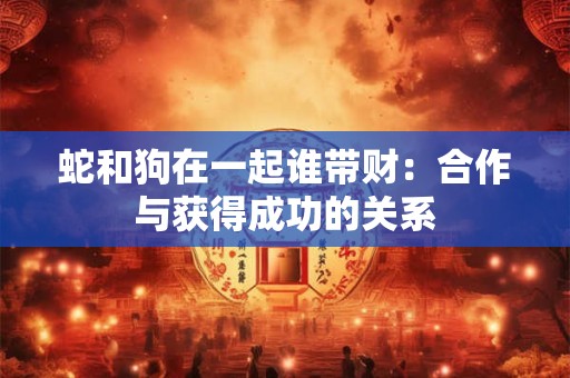 蛇和狗在一起谁带财:合作与获得成功的关系 蛇和狗在一起谁带财:合作与获得成功的关系