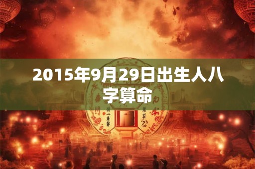 2015年9月29日出生人八字算命 2015年9月29日出生人八字算命