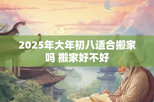 2025年大年初八适合搬家吗 搬家好不好