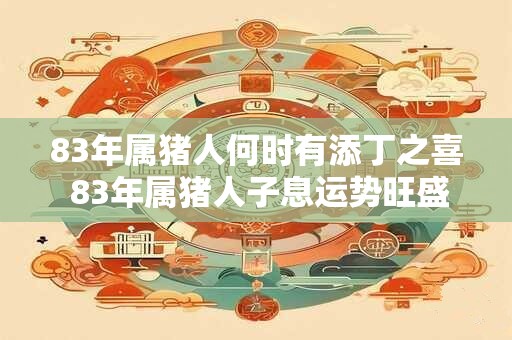 83年属猪人何时有添丁之喜 83年属猪人子息运势旺盛吗