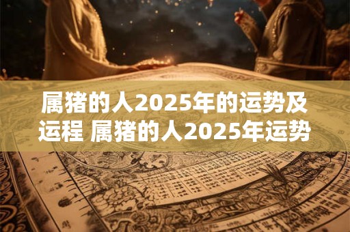 属猪的人2025年的运势及运程 属猪的人2025年运势如何