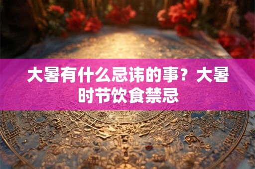 大暑有什么忌讳的事？大暑时节饮食禁忌