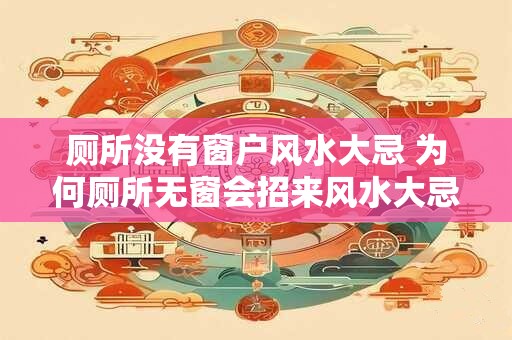 厕所没有窗户风水大忌 为何厕所无窗会招来风水大忌