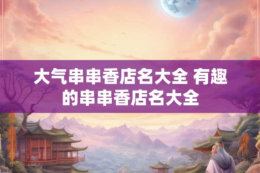 大气串串香店名大全 有趣的串串香店名大全